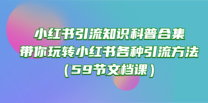(10223期)小红书引流知识科普合集,带你玩转小红书各种引流方法(59节文档课)-云网创
