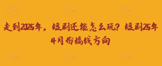 走到2025年,短剧还能怎么玩?短剧25年4月份搞钱方向-云网创