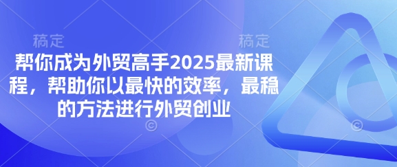 帮你成为外贸高手2025最新课程，帮助你以最快的效率，最稳的方法进行外贸创业-云网创
