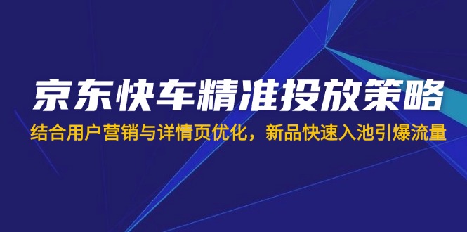 (14185期)京东快车精准投放策略,结合用户营销与详情页优化,新品快速入池引爆流量-云网创
