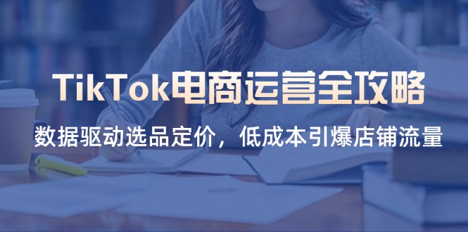 （14343期）TikTok电商运营全攻略，数据驱动选品定价，低成本引爆店铺流量-云网创