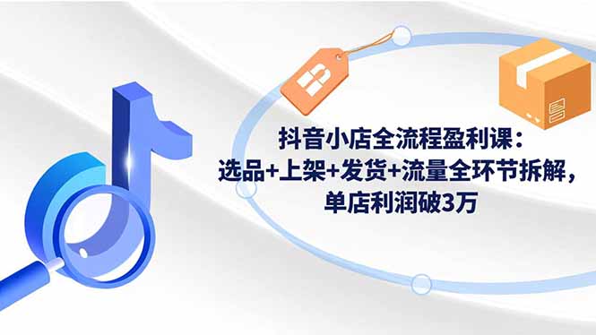 抖音小店全流程盈利课:选品+上架+发货+流量全环节拆解,单店利润破3万-云网创