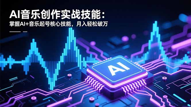AI音乐创作实战技能:掌握AI+音乐起号核心技能,月入轻松破万-云网创