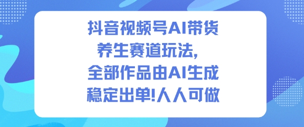 抖音视频号AI带货养生赛道玩法，全部作品由AI生成，发了1500条作品，出了2W多单，人人可做-云网创