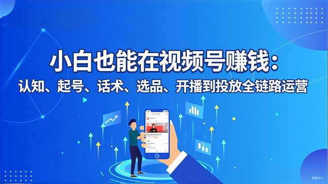 小白也能在视频号赚钱:认知、起号、话术、选品、开播到投放全链路运营-云网创
