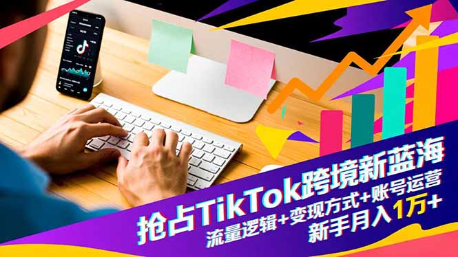 抢占TikTok跨境新蓝海：流量逻辑+变现方式+账号运营，新手月入1万+-云网创