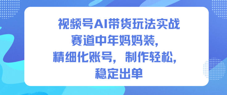 视频号AI带货玩法实战,赛道中年妈妈装,精细化账号,制作轻松,稳定出单-云网创