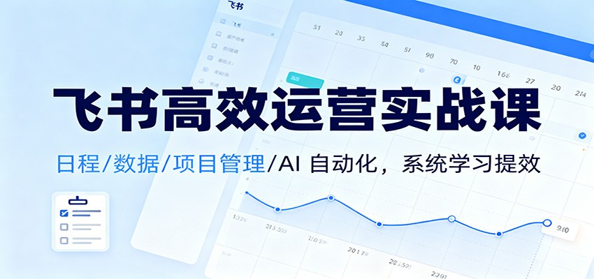 飞书高效运营实战课:日程/数据/项目管理/AI 自动化,系统学习提效-云网创