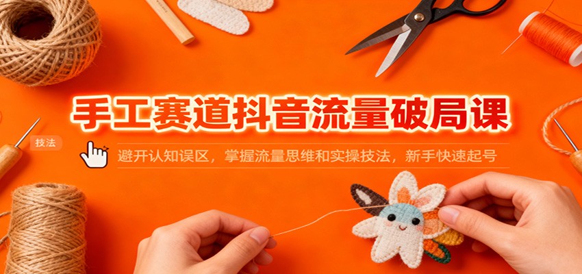 手工赛道抖音流量破局课:避开认知误区,掌握流量思维和实操技法,新手快速起号-云网创