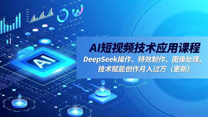 AI短视频技术应用课程,DeepSeek操作、特效制作、图像处理,技术赋能创作月入过万(更新-云网创