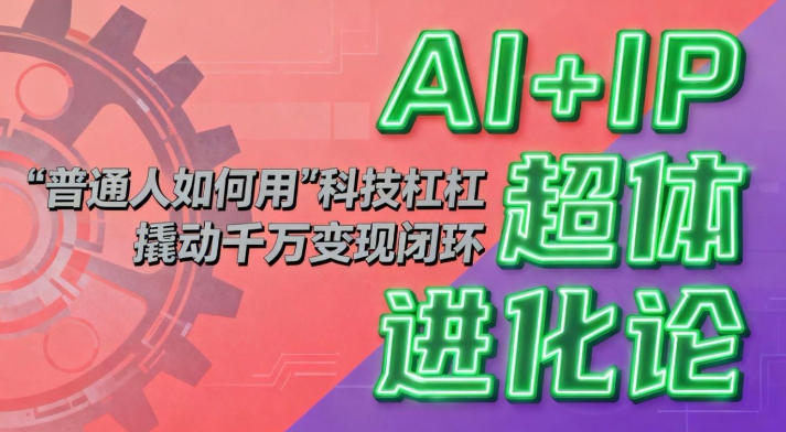 AI+IP超体进化论:普通人如何用“科技杠杆”撬动千万变现闭环?-云网创