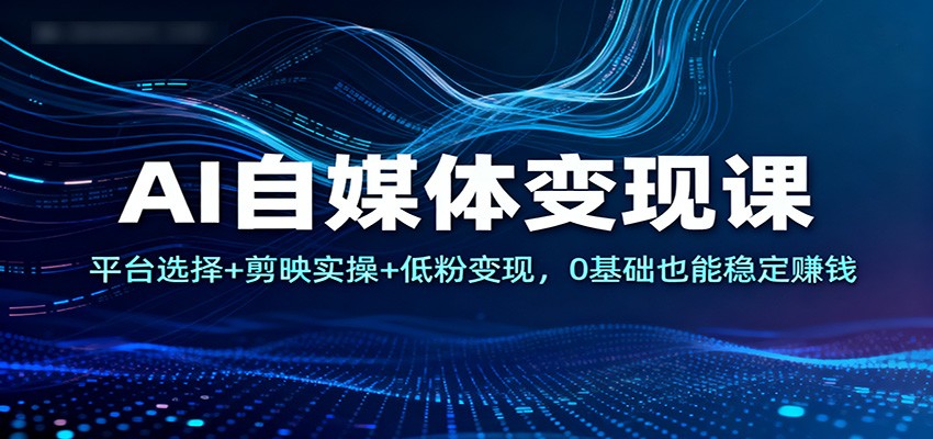 AI自媒体变现课：平台选择+剪映实操+低粉变现，0基础也能稳定赚钱-云网创