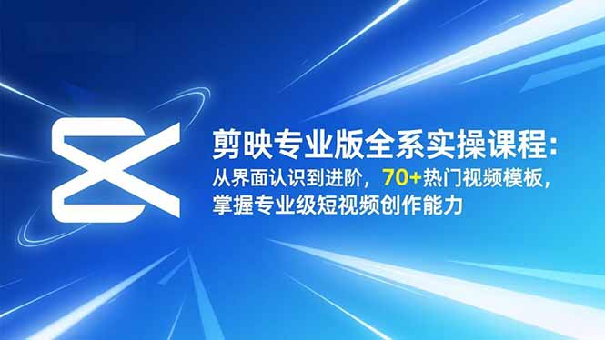 剪映专业版全系实操课程:从界面认识到进阶,70+热门视频模板,掌握专业级短视频创作能力-云网创