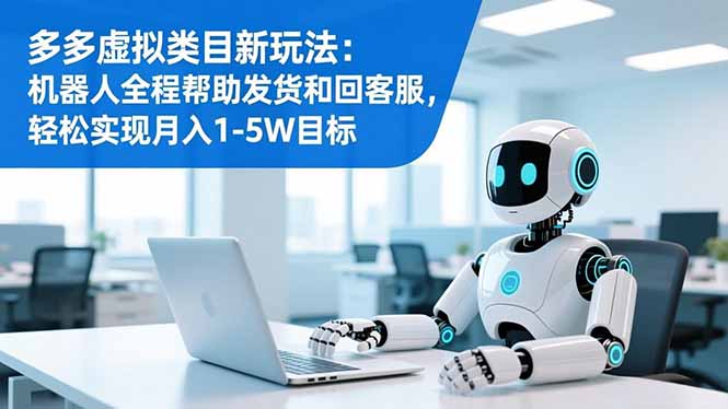 多多虚拟类目新玩法:机器人全程帮助发货和回客服,轻松实现月入1-5W目标-云网创