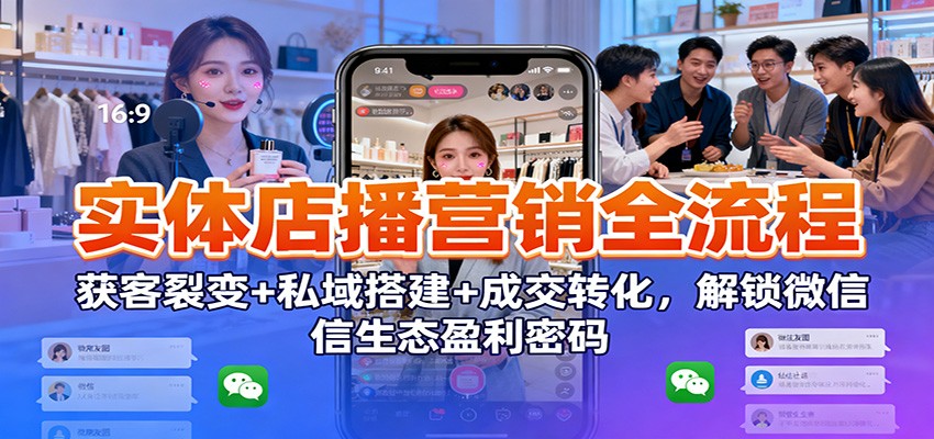 实体店播营销全流程：获客裂变+私域搭建+成交转化，解锁微信生态盈利密码-云网创