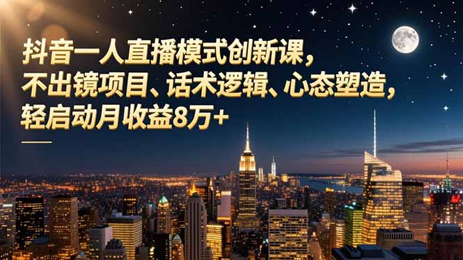 抖音一人直播模式创新课,不出镜项目、话术逻辑、心态塑造,轻启动月收益8万+-云网创