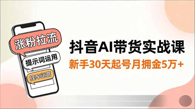 抖音AI带货实战课，涨粉拉流、提示词运用、挂车运营，新手30天起号月佣金5万+-云网创