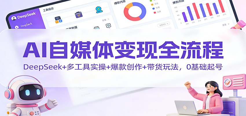 AI自媒体变现全流程:DeepSeek+多工具实操+爆款创作+带货玩法,0基础起号-云网创