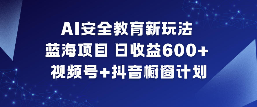 AI安全教育新玩法,蓝海项目,日收益6张+,视频号+抖音橱窗计划-云网创