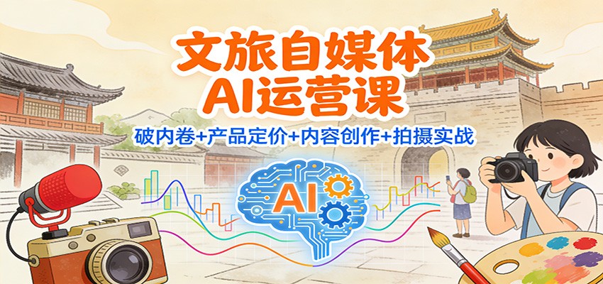 文旅自媒体AI运营课：破内卷+产品定价+内容创作+拍摄实战-云网创