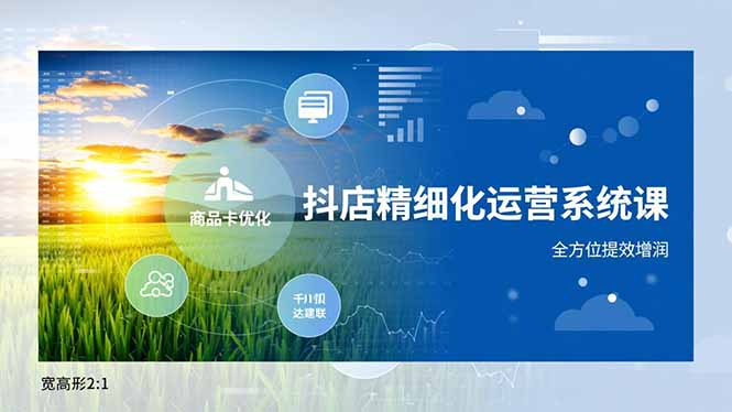 抖店精细化运营系统课,商品卡优化、达人建联、千川投放,全方位提效增润-云网创