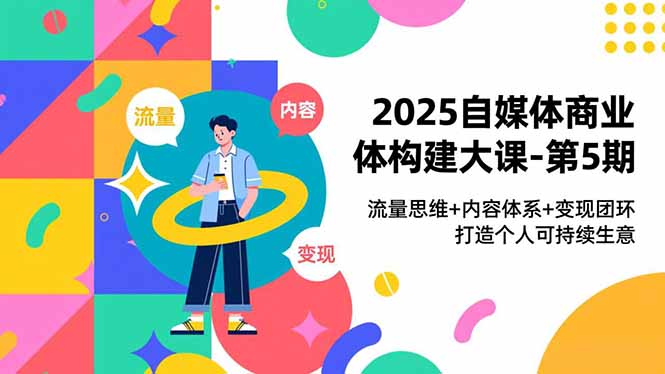 2025自媒体商业体构建大课-第5期,流量思维+内容体系+变现闭环,打造个人可持续生意-云网创
