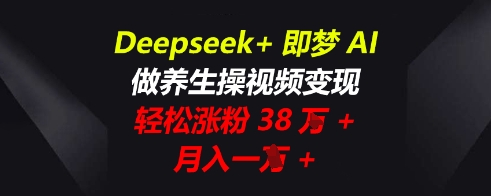 Deepseek+即梦AI,做养生操视频变现,轻松涨粉38W+,月入一W+-云网创