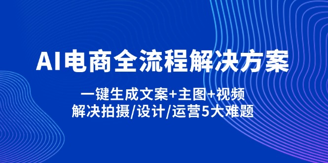 (14200期)AI电商全流程解决方案,一键生成文案+主图+视频,解决拍摄/设计/运营5大难题-云网创