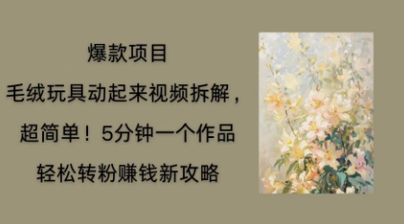 毛绒玩具动起来项目拆解，三四分钟一个作品，轻松转粉挣钱新玩法-云网创