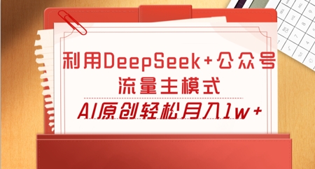 利用DeepSeek+公众号流量主模式,AI原创轻松月入1w+-云网创