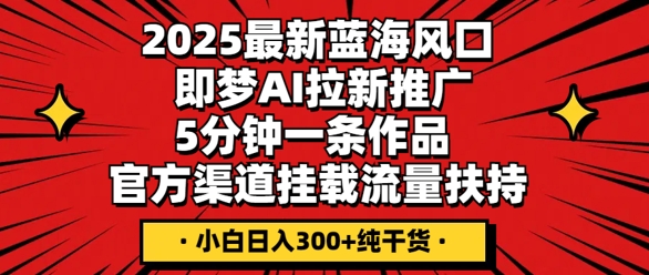 2025最新蓝海风口,即梦AI拉新推广,5分钟一条作品,官方渠道挂载,流量扶持,小白日入3张+纯干货-云网创