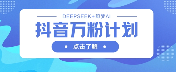 抖音万粉计划,利用DeepSeek+即梦AI生成视频,快速涨到万粉-云网创