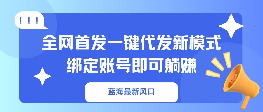 （14183期）蓝海最新风口，全网首发一键代发新模式！绑定账号即可躺赚-云网创