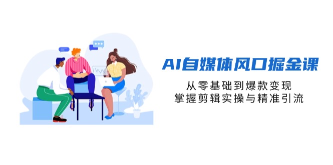 （14329期）AI自媒体风口掘金课，从零基础到爆款变现，掌握剪辑实操与精准引流-云网创