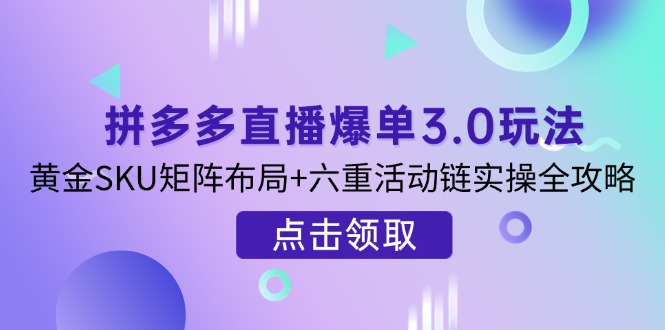 (14192期)拼多多直播爆单3.0玩法解析,黄金SKU矩阵布局+六重活动链实操全攻略-云网创