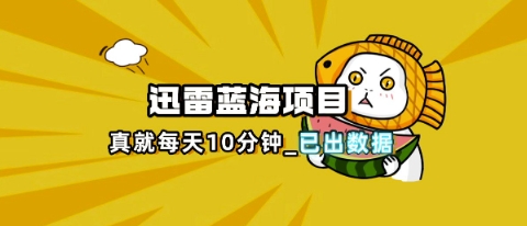 迅雷浏览器项目_真就每天忙活10分钟,完整拆解+热点把控(超详细拆解教程)-云网创