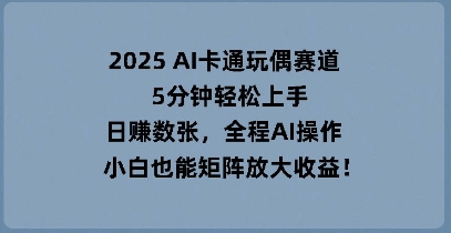 2025 AI卡通玩偶赛道,5分钟轻松上手,日入数张,全程AI操作,小白也能矩阵放大收益-云网创