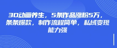 3D动画养生,5条作品涨粉5万,条条爆款,制作流程简单,私域变现能力强-云网创