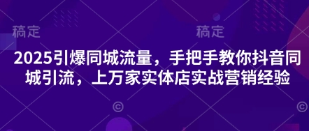 2025引爆同城流量,手把手教你抖音同城引流,上万家实体店实战营销经验-云网创