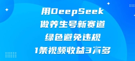 用DeepSeek做养生号新赛道,绿色避免违规,1条视频收益3W多-云网创