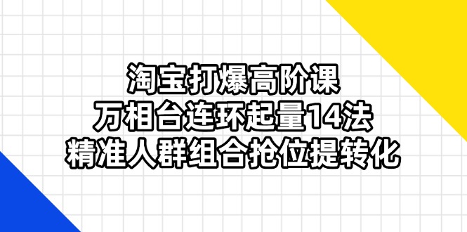 (14298期)淘宝打爆高阶课:万相台连环起量14法,精准人群组合抢位提转化-云网创
