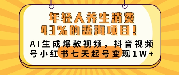 年轻人养生消费43%的蓝海项目，AI生成爆款视频，抖音视频号小红书七天起号变现1w-云网创
