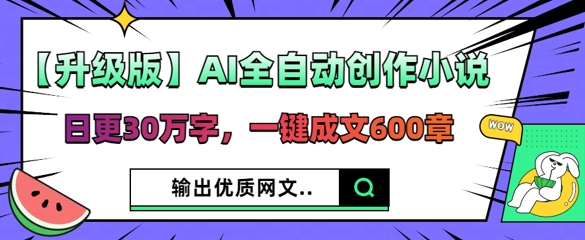 【升级版】AI全自动创作小说,日更30万字,一键成文600章-云网创
