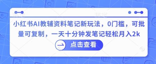 小红书AI教辅资料笔记新玩法,0门槛,可批量可复制,一天十分钟发笔记轻松月入2k-云网创