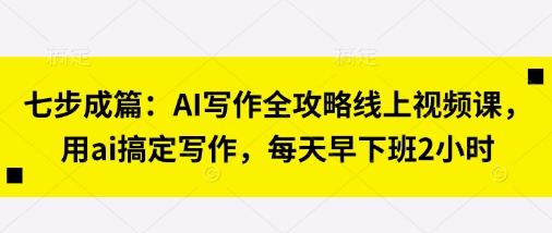 七步成篇：AI写作全攻略线上视频课，用ai搞定写作，每天早下班2小时-云网创