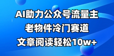 公众号流量主老物件冷门赛道,AI助力,文章阅读轻松10w+,全流程详细教程-云网创